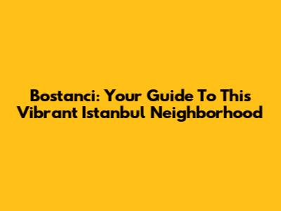 Bostanci: Your Guide To This Vibrant Istanbul Neighborhood