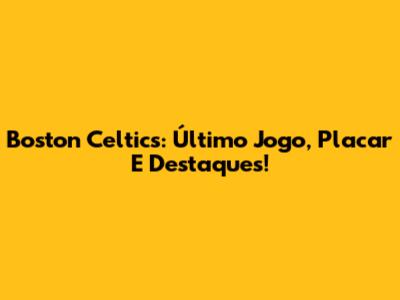 Boston Celtics: Último Jogo, Placar E Destaques!