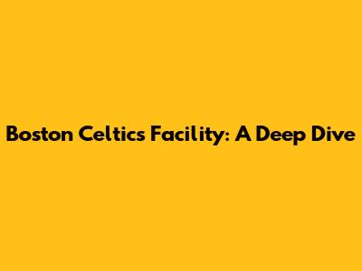Boston Celtics Facility: A Deep Dive