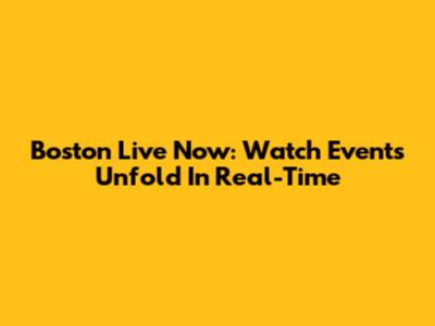 Boston Live Now: Watch Events Unfold In Real-Time