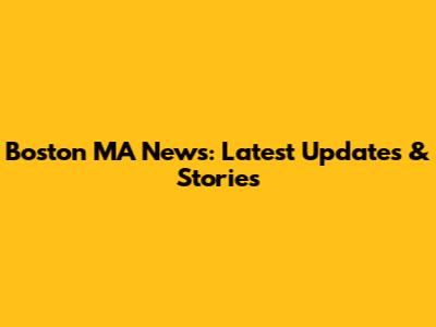 Boston MA News: Latest Updates & Stories
