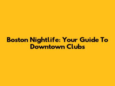 Boston Nightlife: Your Guide To Downtown Clubs