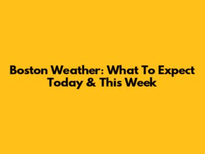 Boston Weather: What To Expect Today & This Week