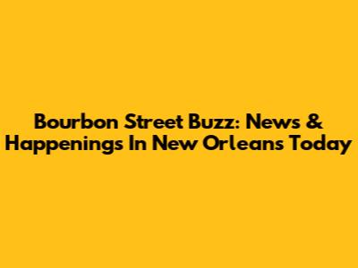 Bourbon Street Buzz: News & Happenings In New Orleans Today
