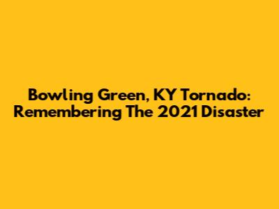 Bowling Green, KY Tornado: Remembering The 2021 Disaster