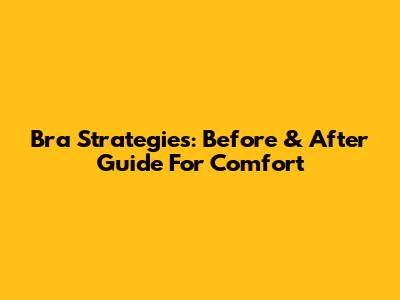 Bra Strategies: Before & After Guide For Comfort
