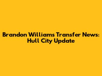 Brandon Williams Transfer News: Hull City Update
