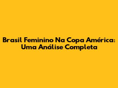Brasil Feminino Na Copa América: Uma Análise Completa
