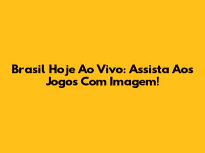 Brasil Hoje Ao Vivo: Assista Aos Jogos Com Imagem!