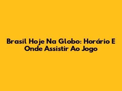 Brasil Hoje Na Globo: Horário E Onde Assistir Ao Jogo