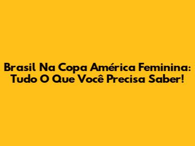 Brasil Na Copa América Feminina: Tudo O Que Você Precisa Saber!