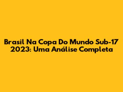 Brasil Na Copa Do Mundo Sub-17 2023: Uma Análise Completa
