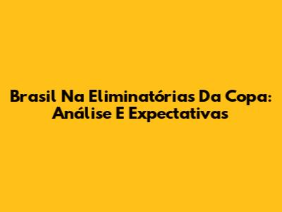 Brasil Na Eliminatórias Da Copa: Análise E Expectativas