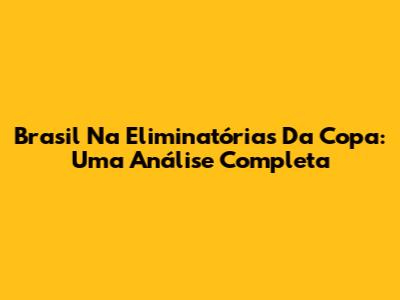Brasil Na Eliminatórias Da Copa: Uma Análise Completa