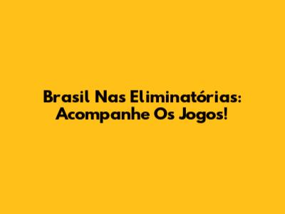 Brasil Nas Eliminatórias: Acompanhe Os Jogos!