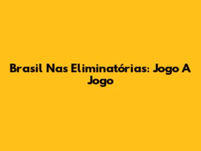 Brasil Nas Eliminatórias: Jogo A Jogo