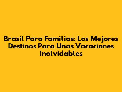 Brasil Para Familias: Los Mejores Destinos Para Unas Vacaciones Inolvidables