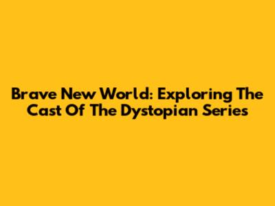 Brave New World: Exploring The Cast Of The Dystopian Series