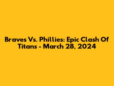 Braves Vs. Phillies: Epic Clash Of Titans - March 28, 2024