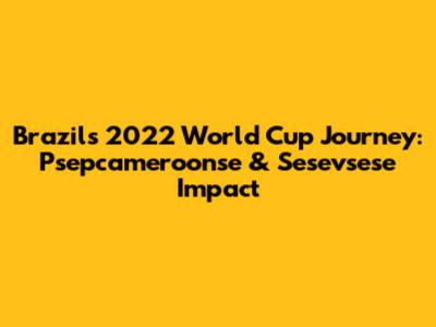 Brazil's 2022 World Cup Journey: Psepcameroonse & Sesevsese Impact
