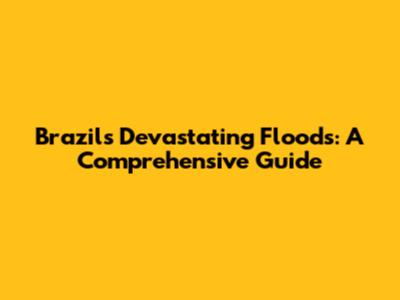 Brazil's Devastating Floods: A Comprehensive Guide