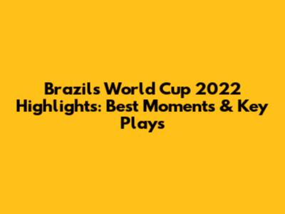 Brazil's World Cup 2022 Highlights: Best Moments & Key Plays