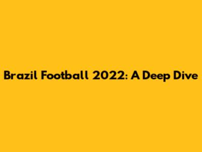 Brazil Football 2022: A Deep Dive