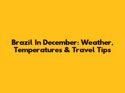 Brazil In December: Weather, Temperatures & Travel Tips