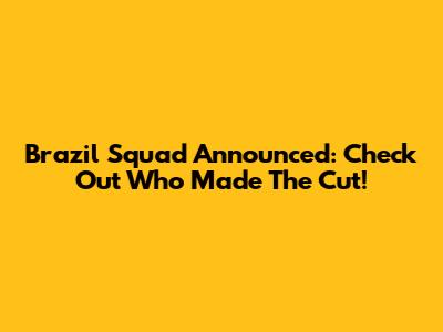 Brazil Squad Announced: Check Out Who Made The Cut!