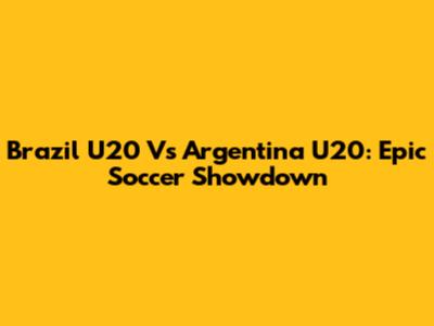 Brazil U20 Vs Argentina U20: Epic Soccer Showdown