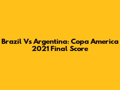 Brazil Vs Argentina: Copa America 2021 Final Score