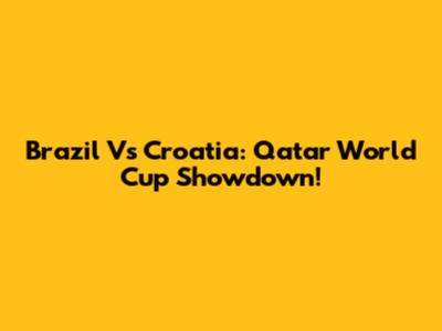 Brazil Vs Croatia: Qatar World Cup Showdown!