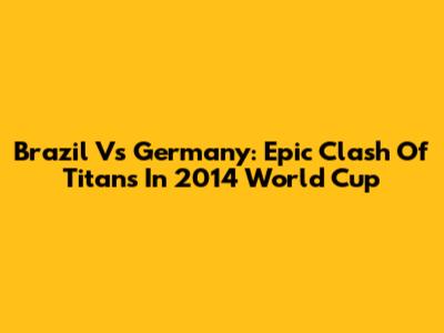 Brazil Vs Germany: Epic Clash Of Titans In 2014 World Cup