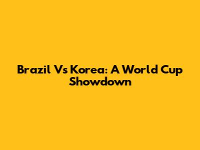 Brazil Vs Korea: A World Cup Showdown