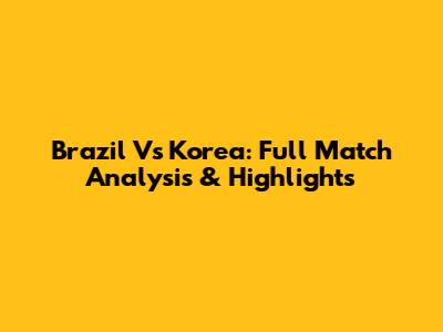 Brazil Vs Korea: Full Match Analysis & Highlights