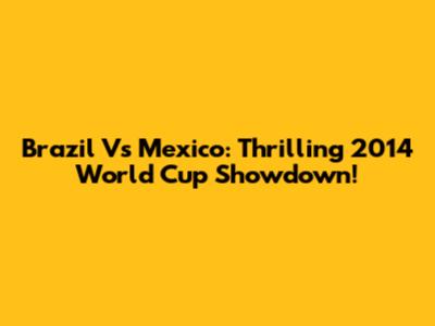 Brazil Vs Mexico: Thrilling 2014 World Cup Showdown!