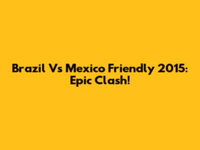 Brazil Vs Mexico Friendly 2015: Epic Clash!