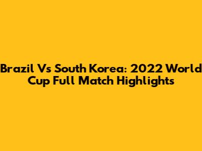 Brazil Vs South Korea: 2022 World Cup Full Match Highlights