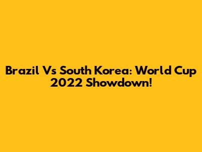 Brazil Vs South Korea: World Cup 2022 Showdown!