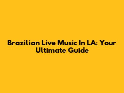 Brazilian Live Music In LA: Your Ultimate Guide