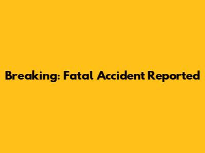Breaking: Fatal Accident Reported