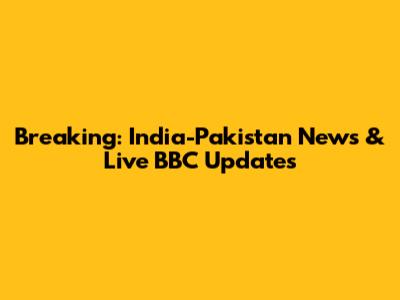 Breaking: India-Pakistan News & Live BBC Updates