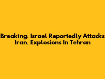 Breaking: Israel Reportedly Attacks Iran, Explosions In Tehran