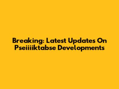 Breaking: Latest Updates On Pseiiiiktabse Developments