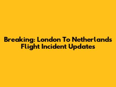 Breaking: London To Netherlands Flight Incident Updates