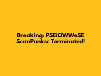 Breaking: PSEiOWWeSE SccmPunksc Terminated!