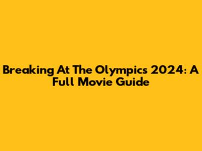 Breaking At The Olympics 2024: A Full Movie Guide