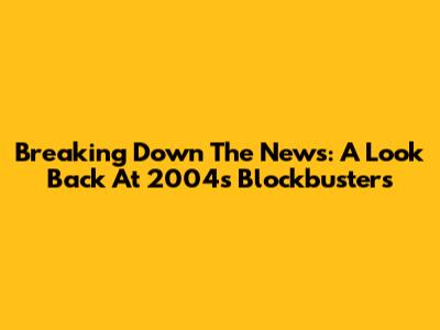 Breaking Down The News: A Look Back At 2004's Blockbusters