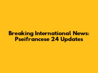 Breaking International News: Pseifrancese 24 Updates