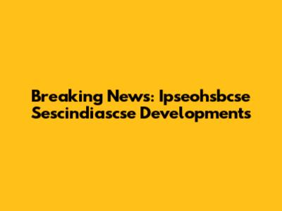 Breaking News: Ipseohsbcse Sescindiascse Developments